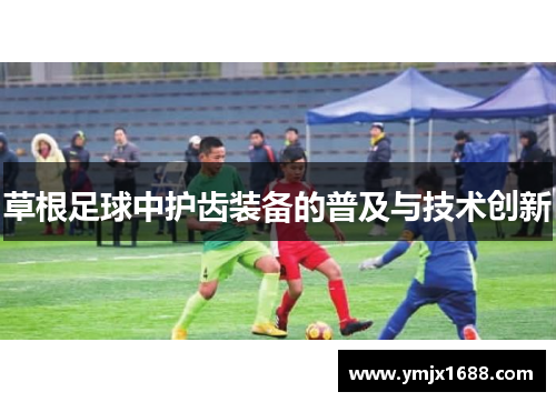 草根足球中护齿装备的普及与技术创新