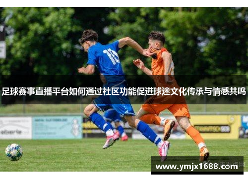 足球赛事直播平台如何通过社区功能促进球迷文化传承与情感共鸣