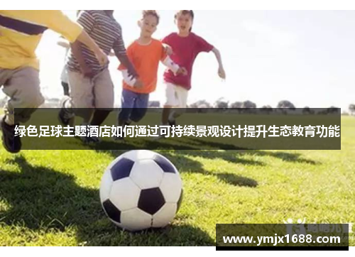 绿色足球主题酒店如何通过可持续景观设计提升生态教育功能