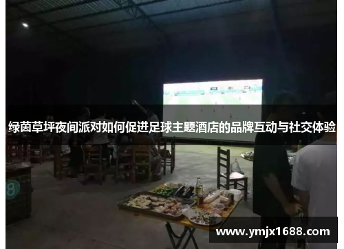 绿茵草坪夜间派对如何促进足球主题酒店的品牌互动与社交体验